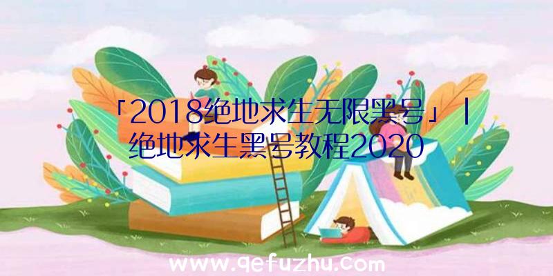 「2018绝地求生无限黑号」|绝地求生黑号教程2020